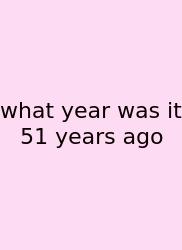 What Year Was It 51 Years Ago