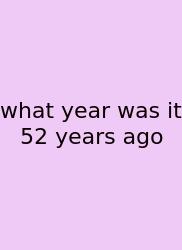 What Year Was It 52 Years Ago