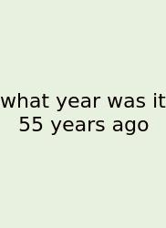 What Year Was It 55 Years Ago