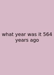 What Year Was It 564 Years Ago