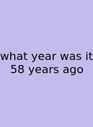 What Year Was It 58 Years Ago