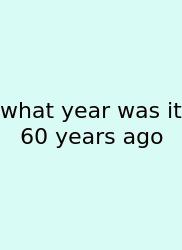 What Year Was It 60 Years Ago