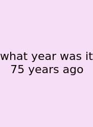 What Year Was It 75 Years Ago