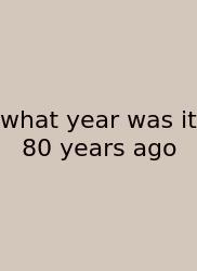 What Year Was It 80 Years Ago