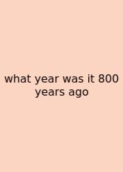 What Year Was It 800 Years Ago