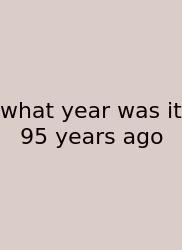 What Year Was It 95 Years Ago