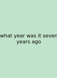 What Year Was It Seven Years Ago