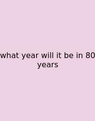 What Year Will It Be In 80 Years