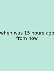 When Was 15 Hours Ago From Now