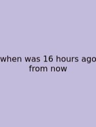 When Was 16 Hours Ago From Now